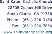 Saint Kateri Catholic Church 22508 Copper Hill Drive Santa Clarita, CA 91350 Phone:  (661) 296-3180 Fax:  (661) 296-7854 www.saintkateriparish.org